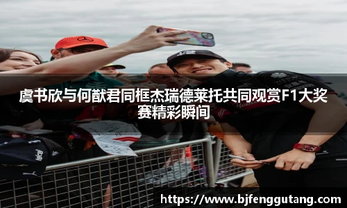 虞书欣与何猷君同框杰瑞德莱托共同观赏F1大奖赛精彩瞬间