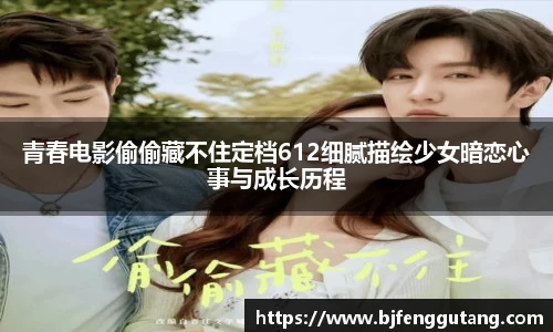 青春电影偷偷藏不住定档612细腻描绘少女暗恋心事与成长历程
